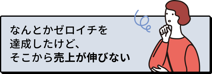なんとかゼロイチを達成したけど、そこから売り上げが伸びない