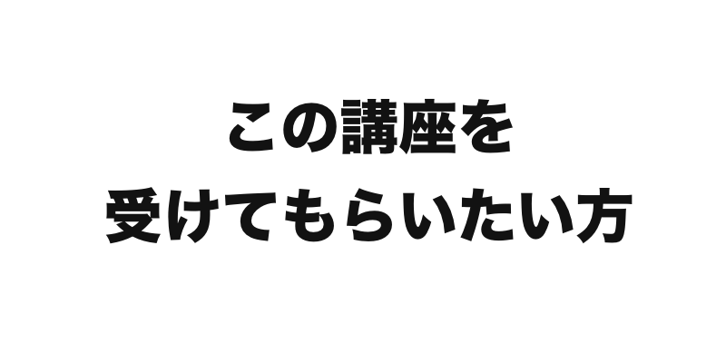 この講座を受けてもらいたい方！